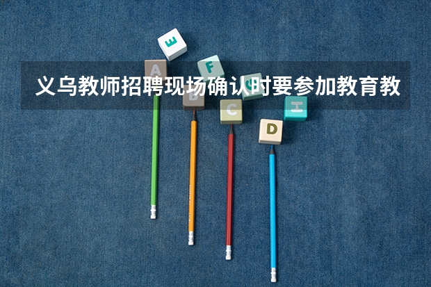 义乌教师招聘现场确认时要参加教育教学基本素质和能力测试,这个是考什么呀是笔试还是面试呀?