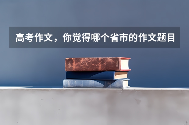 高考作文，你觉得哪个省市的作文题目最难写？