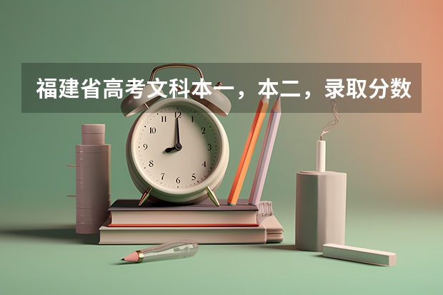 福建省高考文科本一，本二，录取分数线分别是多少？