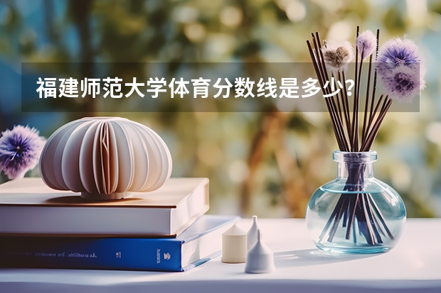 福建师范大学体育分数线是多少？