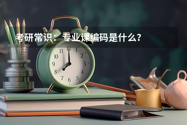 考研常识：专业课编码是什么？