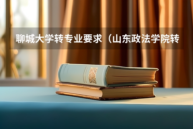 聊城大学转专业要求（山东政法学院转专业的条件）