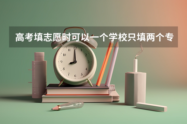 高考填志愿时可以一个学校只填两个专业吗?急啊,明天填报学校了