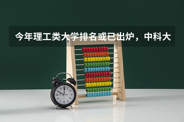 今年理工类大学排名或已出炉,中科大实至名归,你选对了吗?