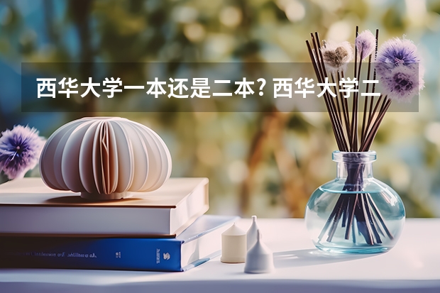西华大学一本还是二本? 西华大学二本录取分数线