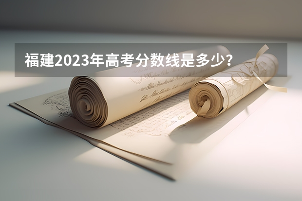 福建2023年高考分数线是多少？