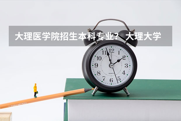 大理医学院招生本科专业? 大理大学录取分数线