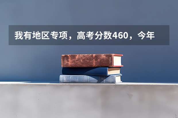我有地区专项,高考分数460,今年一本分数事477,如果我报提前批次b,有机会被录取吗?