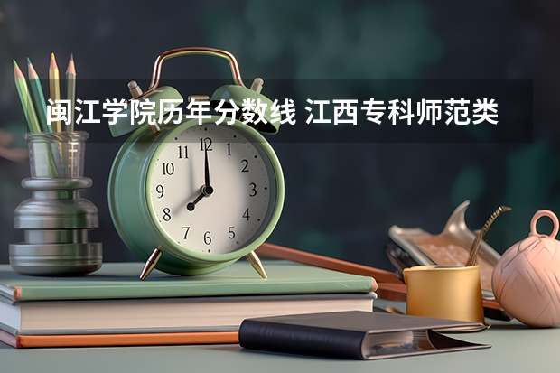 闽江学院历年分数线 江西专科师范类学校排名及分数线