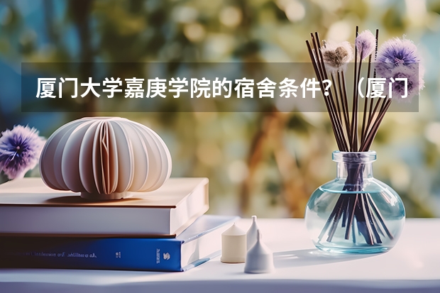 厦门大学嘉庚学院的宿舍条件？（厦门大学校园环境）