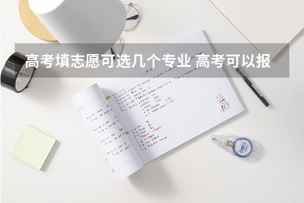 高考填志愿可选几个专业 高考可以报几个学校和专业？