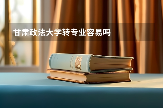 甘肃政法大学转专业容易吗