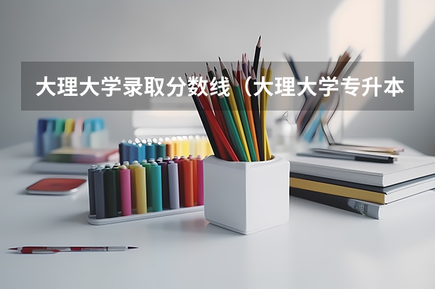 大理大学录取分数线（大理大学专升本录取分数线）