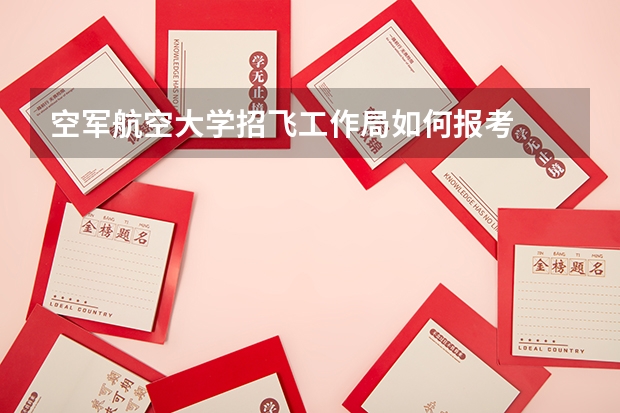 空军航空大学招飞工作局如何报考