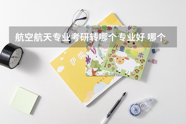 航空航天专业考研转哪个专业好 哪个方向前景好
