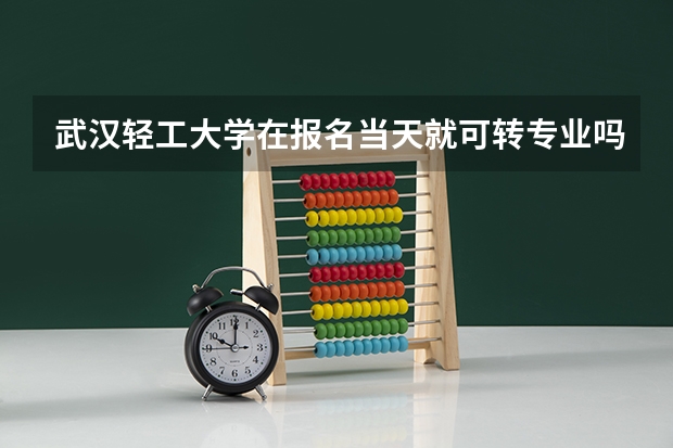 武汉轻工大学在报名当天就可转专业吗?