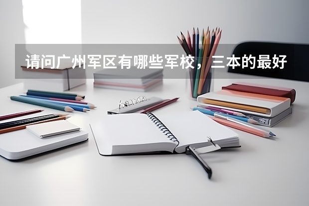 请问广州军区有哪些军校,三本的最好?最好还有往年录取分数线!急用````