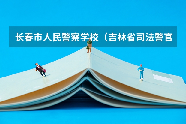 长春市人民警察学校（吉林省司法警官学校分数线）