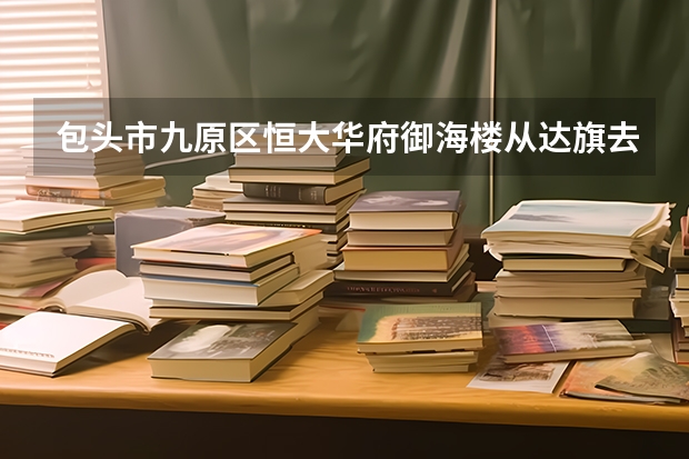 包头市九原区恒大华府御海楼从达旗去怎么走