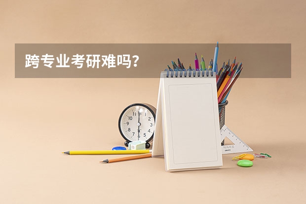 跨专业考研难吗？