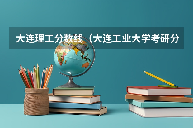 大连理工分数线（大连工业大学考研分数线）