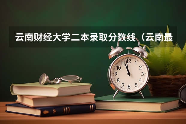 云南财经大学二本录取分数线（云南最好的二本大学名单）