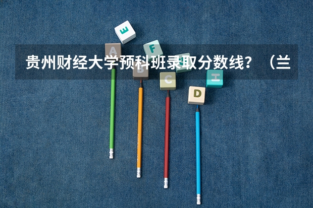 贵州财经大学预科班录取分数线？（兰州财经大学分数线）