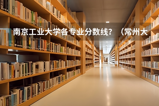 南京工业大学各专业分数线？（常州大学2023各专业录取分数线）