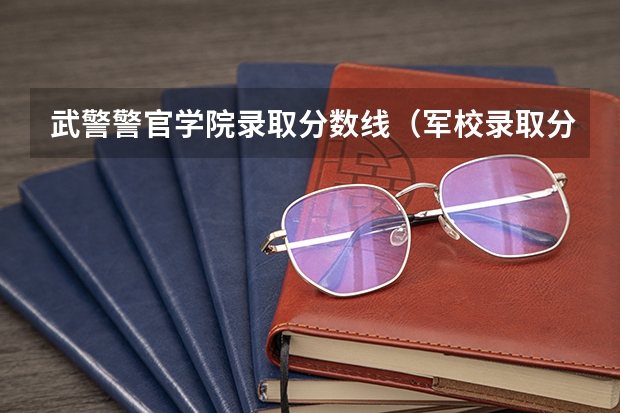 武警警官学院录取分数线（军校录取分数线）