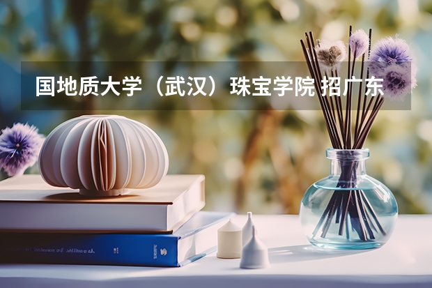 国地质大学(武汉)珠宝学院 招广东的么 高考大约要多少分呀 我是文科生