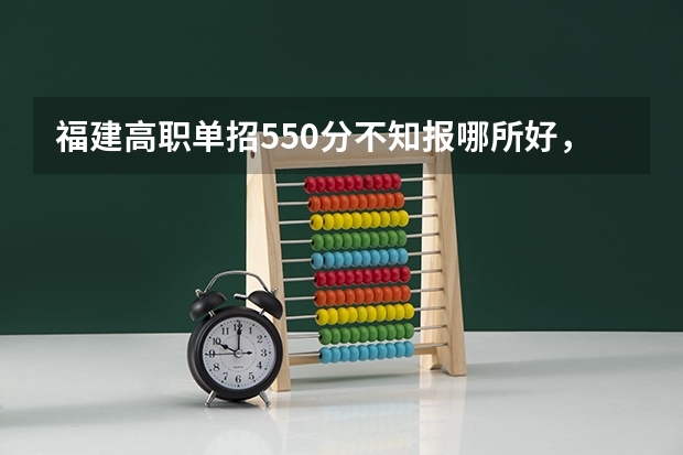福建高职单招550分不知报哪所好，有点迷茫，哪位好心人指引一下？（福建高职单招财经类院校排名？？？）