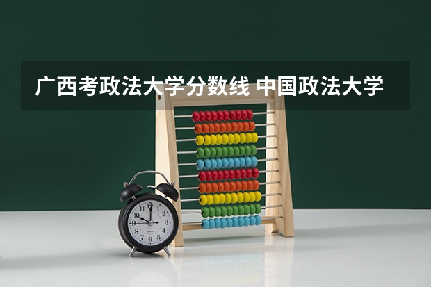 广西考政法大学分数线 中国政法大学在各省的录取分数线
