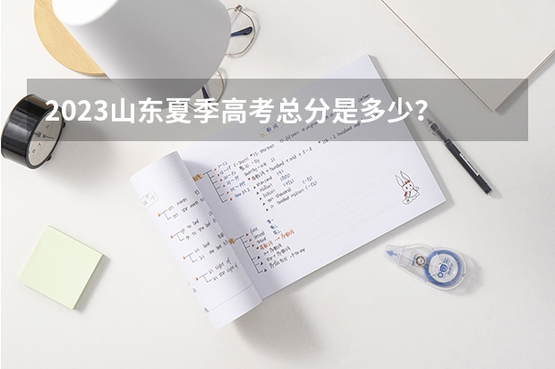 2023山东夏季高考总分是多少？