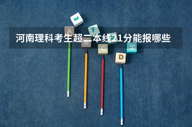 河南理科考生超二本线21分能报哪些学校？