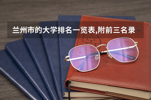 兰州市的大学排名一览表,附前三名录取分数线(甘肃的大学排名一览表及分数线)