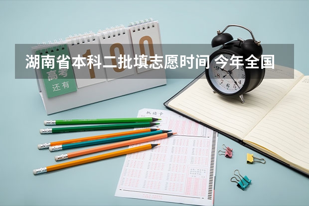湖南省本科二批填志愿时间 今年全国各省的高考志愿填报时间是几号？