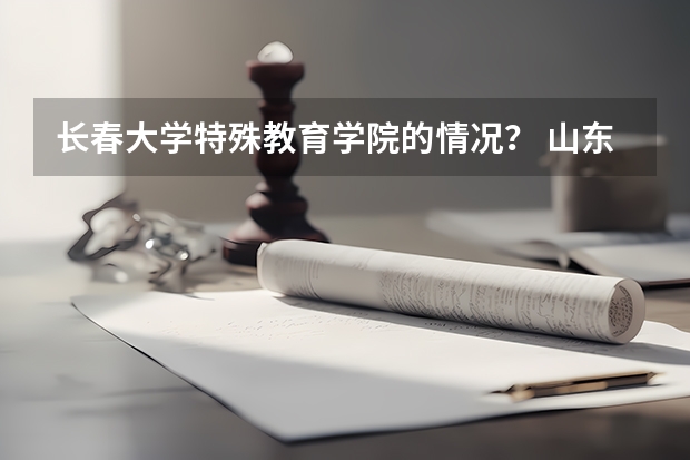 长春大学特殊教育学院的情况? 山东省内的院校。