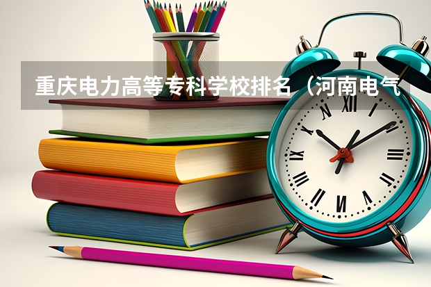 重庆电力高等专科学校排名（河南电气专科院校排名）