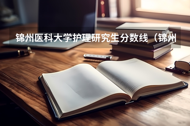 锦州医科大学护理研究生分数线（锦州医科大学医疗学院录取分数线）