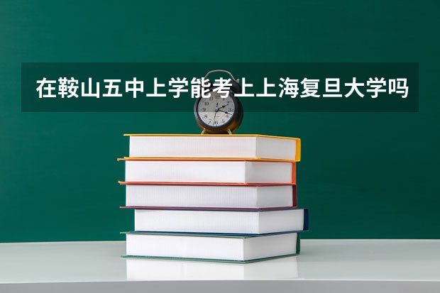 在鞍山五中上学能考上上海复旦大学吗