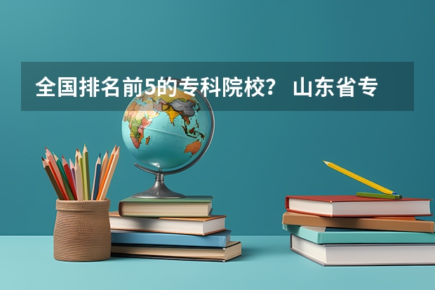 全国排名前5的专科院校? 山东省专升本院校排名