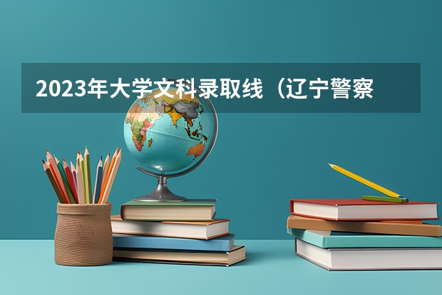 2023年大学文科录取线（辽宁警察学院录取分数线）