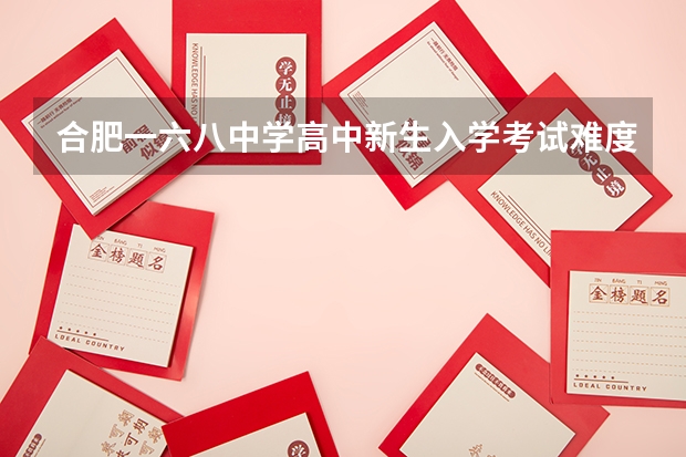 合肥一六八中学高中新生入学考试难度怎么样？