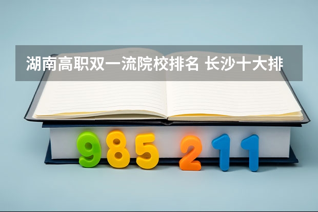 湖南高职双一流院校排名 长沙十大排名职业学校?