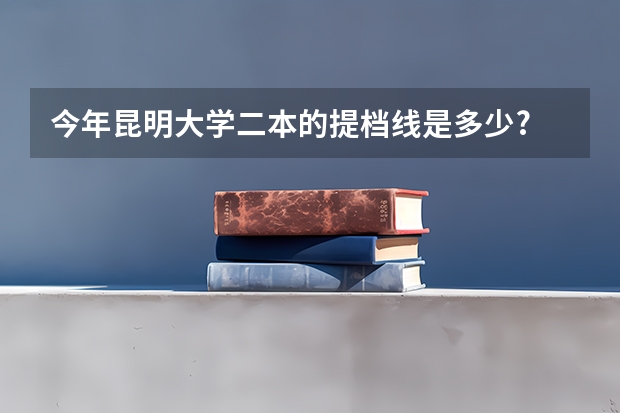 今年昆明大学二本的提档线是多少?
