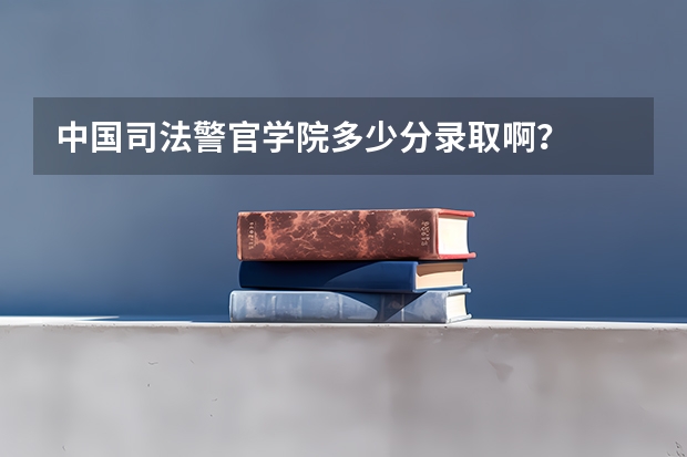 中国司法警官学院多少分录取啊？
