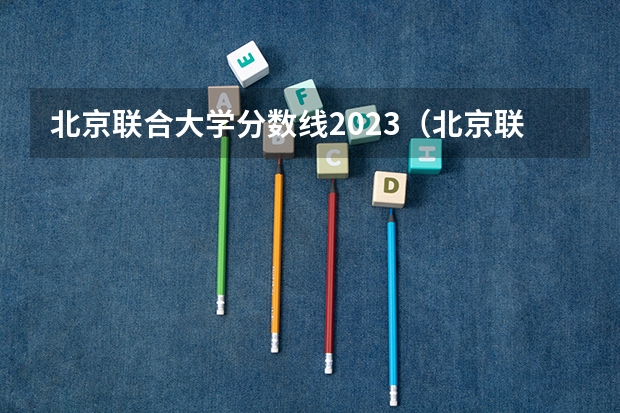 北京联合大学分数线2023(北京联合大学美术生录取分数线)