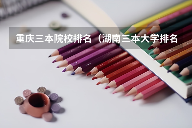 重庆三本院校排名（湖南三本大学排名榜）