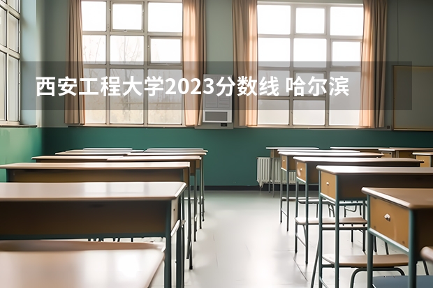 西安工程大学2023分数线 哈尔滨工程大学录取分数线