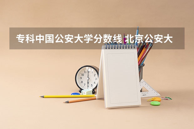 专科中国公安大学分数线 北京公安大学专科分数线